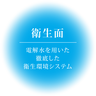 衛生面｜電解水を用いた徹底した衛生環境システム