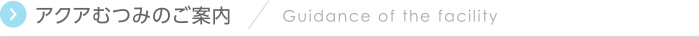 アクアむつみのご案内 Guidance of the facility