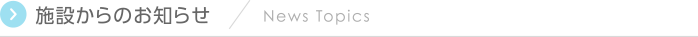 施設からのお知らせ News Topics